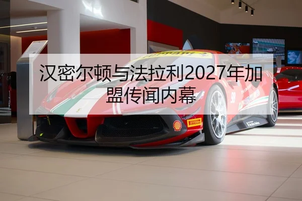汉密尔顿与法拉利2027年加盟传闻内幕