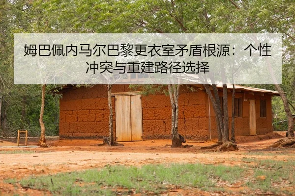 姆巴佩内马尔巴黎更衣室矛盾根源：个性冲突与重建路径选择